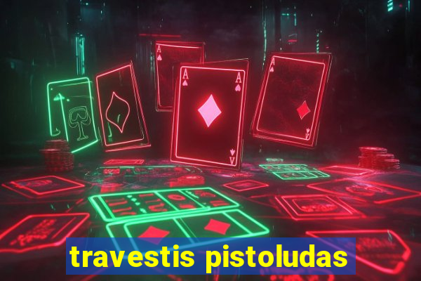 travestis pistoludas